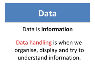 DataData
Data is information
Data handling is when we
organise, display and try to
understand information.
 