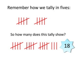 Remember how we tally in fives:
So how many does this tally show?
1818
 