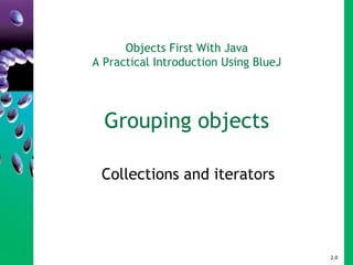 Objects First With Java
A Practical Introduction Using BlueJ
Grouping objects
Collections and iterators
2.0
 
