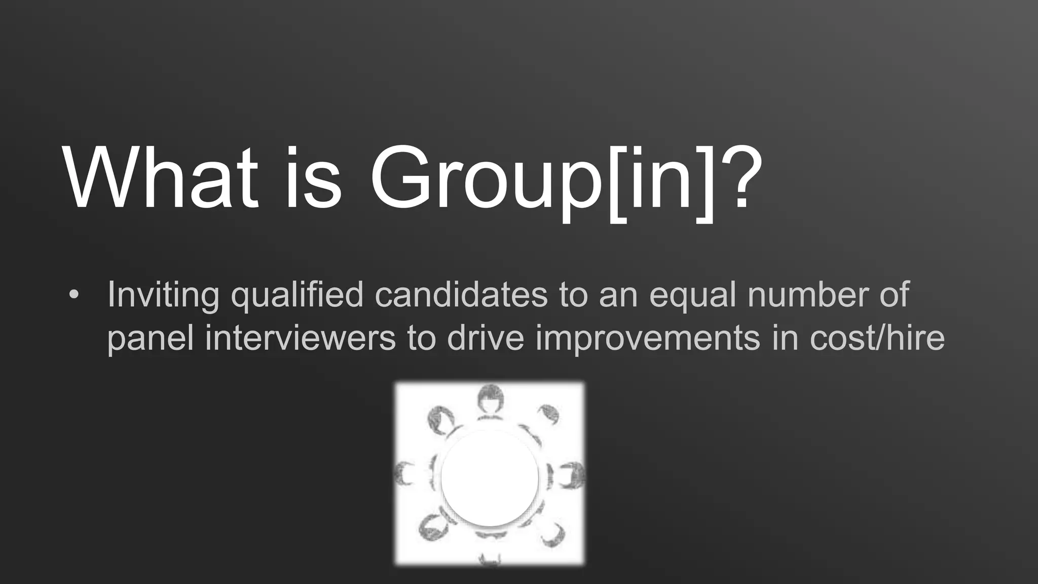 What is Group[in]?
• Inviting qualified candidates to an equal number of
panel interviewers to drive improvements in cost/hire
 
