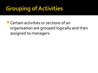  Certain activities or sections of an
organisation are grouped logically and then
assigned to managers.