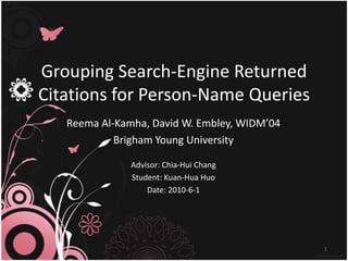Grouping Search-Engine Returned Citations forPerson-Name Queries Reema Al-Kamha, David W. Embley, WIDM’04 Brigham Young University Advisor: Chia-Hui Chang Student: Kuan-Hua Huo Date: 2010-6-1 1 