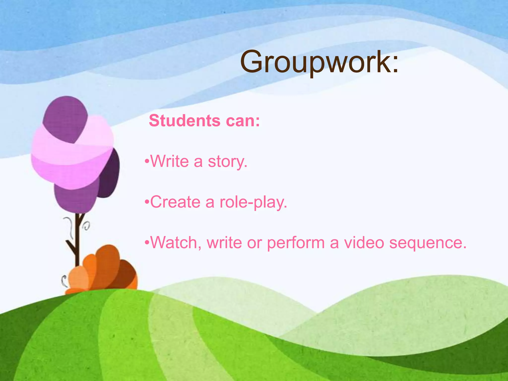Groupwork:
Students can:
•Write a story.
•Create a role-play.
•Watch, write or perform a video sequence.
 
