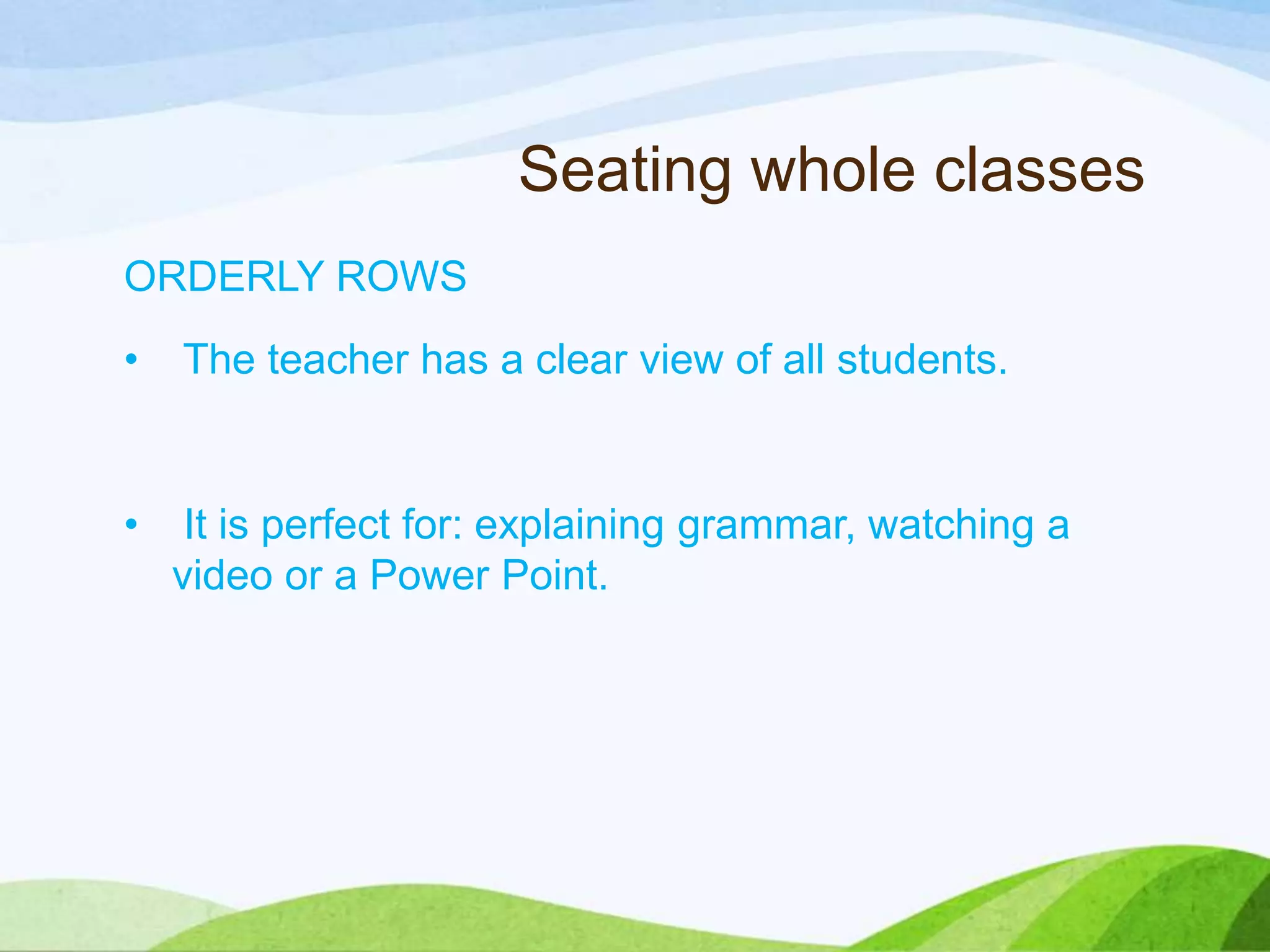Seating whole classes
ORDERLY ROWS
• The teacher has a clear view of all students.
• It is perfect for: explaining grammar, watching a
video or a Power Point.
 