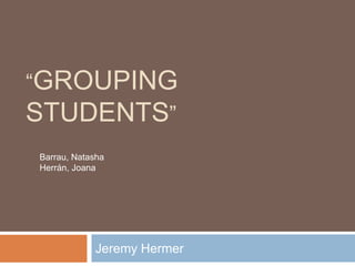 “GROUPING
STUDENTS”
Barrau, Natasha
Herrán, Joana




            Jeremy Hermer
 