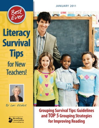 JANUARY 2011




Literacy
Survival
  Tips
  for New
 Teachers!



By Lori Oczkus
                 Grouping Survival Tips: Guidelines
                  and TOP 5 Grouping Strategies
                      for Improving Reading
 