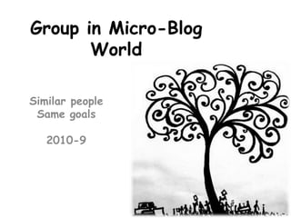 Group in Micro-Blog World Similar people Same goals 2010-9 