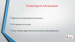 Technological Advancement
High level of technological advancement.
 E-Commerce as an asset.
Close working rapport between the retailers and manufacturers.
 