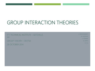 GROUP INTERACTION THEORIES
ITT-TECHNICAL INSTITUTE – GETZVILLE,
NY
GROUP THEORY – SP2750
26 OCTOBER 2014
L. MONTGOMERY
W. MORGAN
S. PERKINS
B. SMITH
M. VU
 