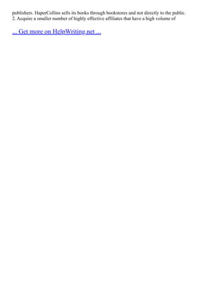 publishers. HaperCollins sells its books through bookstores and not directly to the public.
2. Acquire a smaller number of highly effective affiliates that have a high volume of
... Get more on HelpWriting.net ...
 