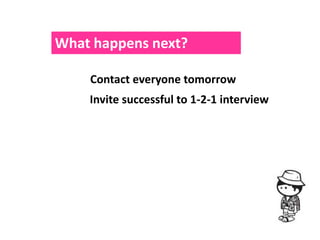 What happens next?

    Contact everyone tomorrow
    Invite successful to 1-2-1 interview
 