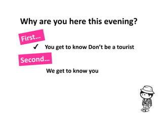 Why are you here this evening?

   ✔ You get to know Don’t be a tourist


       We get to know you
 
