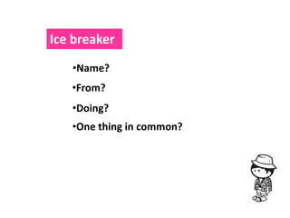 Ice breaker
   •Name?
   •From?
   •Doing?
   •One thing in common?
 