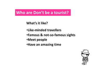 Who are Don’t be a tourist?

     What’s it like?
     •Like-minded travellers
     •Famous & not-so-famous sights
     •Meet people
     •Have an amazing time
 
