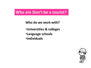 Who are Don’t be a tourist?

     Who do we work with?
     •Universities & colleges
     •Language schools
     •Individuals
 