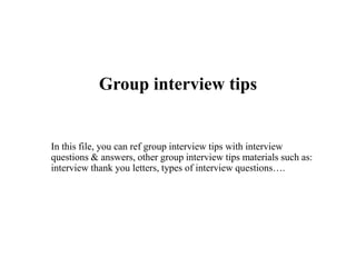Group interview tips
In this file, you can ref group interview tips with interview
questions & answers, other group interview tips materials such as:
interview thank you letters, types of interview questions….
 