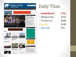 Daily Titan
•   Leaderboard   $300
•   Medium Box    $250
•   Full Banner   $200
•   Button        $100
•   Text Link     $75
 