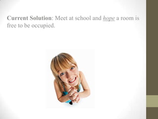 Current Solution: Meet at school and hope a room is
free to be occupied.
 
