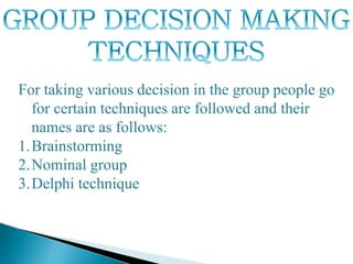 For taking various decision in the group people go
for certain techniques are followed and their
names are as follows:
1.Brainstorming
2.Nominal group
3.Delphi technique
 