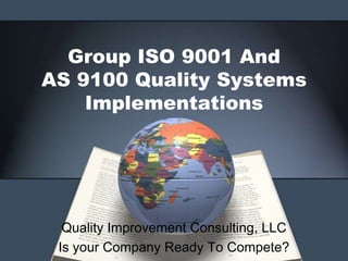 Group ISO 9001 And        AS 9100 Quality Systems Implementations Quality Improvement Consulting, LLC Is your Company Ready To Compete? 