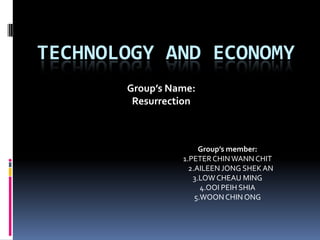 TECHNOLOGY AND ECONOMY Group’s Name:         Resurrection  Group’s member: 1.PETER CHIN WANN CHIT     2.AILEEN JONG SHEK AN 3.LOW CHEAU MING 4.OOI PEIH SHIA 5.WOON CHIN ONG 