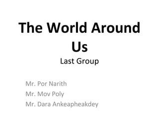 The World Around
      Us
          Last Group

Mr. Por Narith
Mr. Mov Poly
Mr. Dara Ankeapheakdey
 