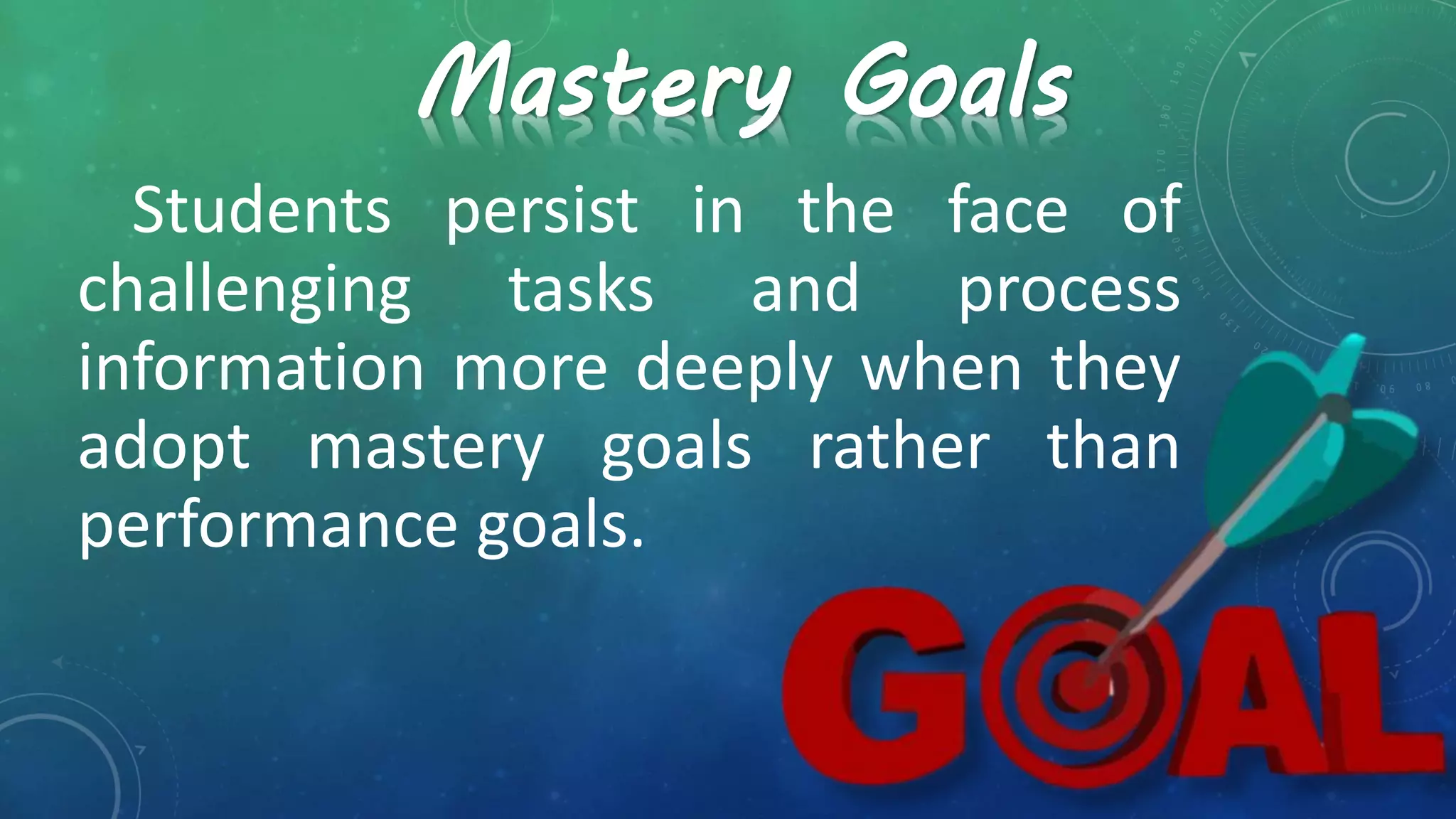 Students persist in the face of
challenging tasks and process
information more deeply when they
adopt mastery goals rather than
performance goals.
Mastery Goals
 