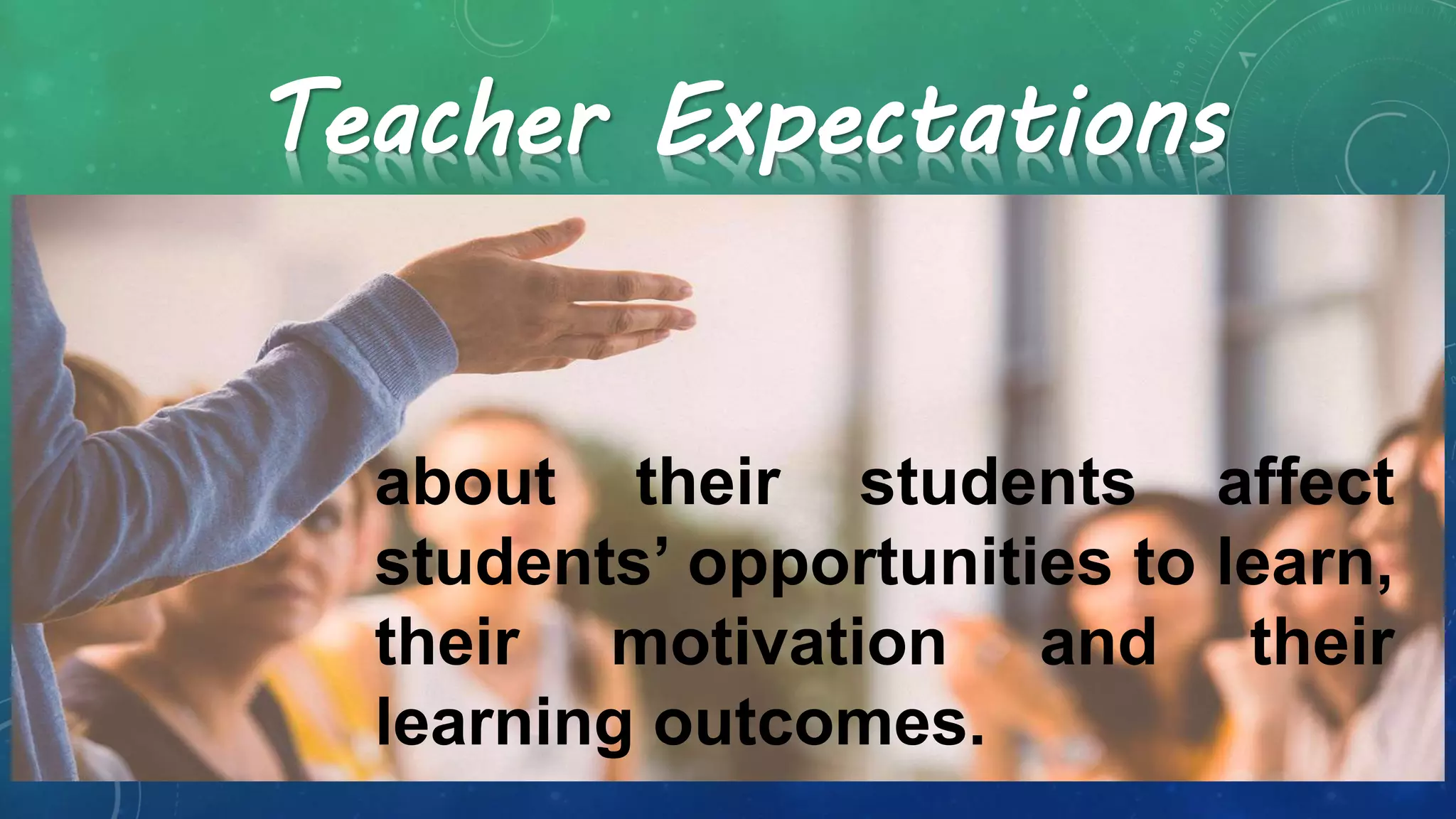 about their students affect
students’ opportunities to learn,
their motivation and their
learning outcomes.
Teacher Expectations
 