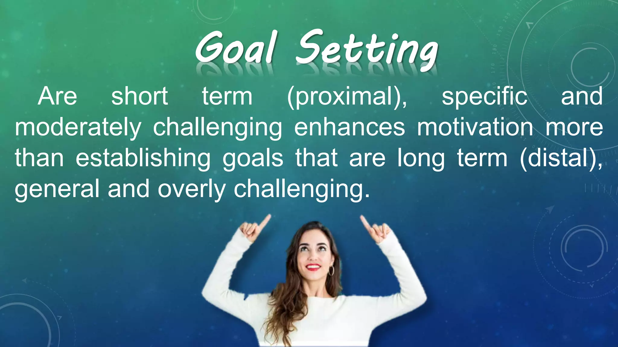 Are short term (proximal), specific and
moderately challenging enhances motivation more
than establishing goals that are long term (distal),
general and overly challenging.
Goal Setting
 