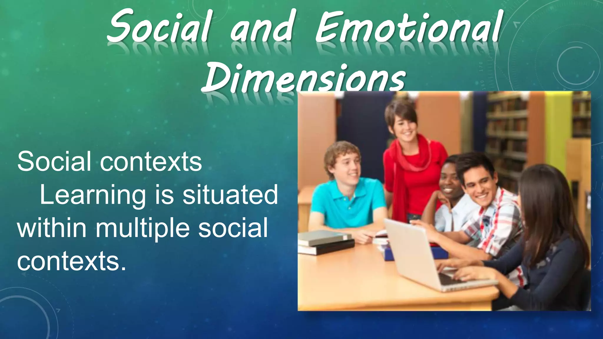 Social contexts
Learning is situated
within multiple social
contexts.
Social and Emotional
Dimensions
 