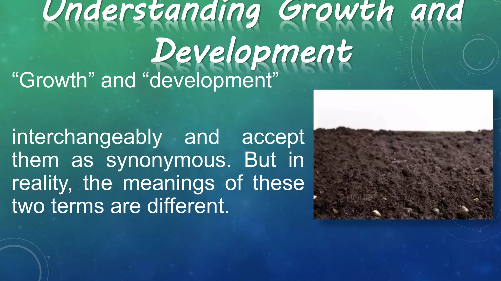 “Growth” and “development”
interchangeably and accept
them as synonymous. But in
reality, the meanings of these
two terms are different.
Understanding Growth and
Development
 