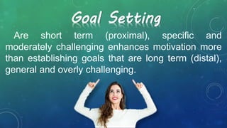 Are short term (proximal), specific and
moderately challenging enhances motivation more
than establishing goals that are long term (distal),
general and overly challenging.
Goal Setting
 