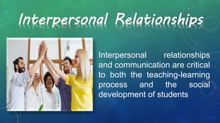 Interpersonal relationships
and communication are critical
to both the teaching-learning
process and the social
development of students
Interpersonal Relationships
 