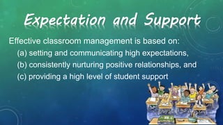Effective classroom management is based on:
(a) setting and communicating high expectations,
(b) consistently nurturing positive relationships, and
(c) providing a high level of student support
Expectation and Support
 