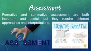 Assessment
Formative and summative assessment are both
important and useful, but they require different
approaches and interpretations.
 