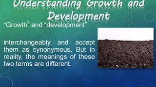 “Growth” and “development”
interchangeably and accept
them as synonymous. But in
reality, the meanings of these
two terms are different.
Understanding Growth and
Development
 