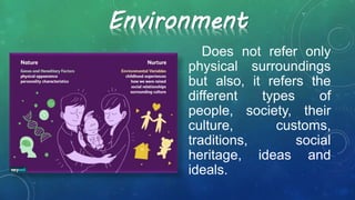Environment
Does not refer only
physical surroundings
but also, it refers the
different types of
people, society, their
culture, customs,
traditions, social
heritage, ideas and
ideals.
 