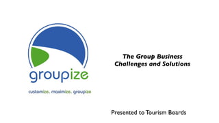 The Group Business
 Challenges and Solutions




Presented to Tourism Boards
 