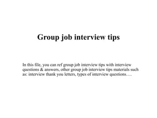 Group job interview tips
In this file, you can ref group job interview tips with interview
questions & answers, other group job interview tips materials such
as: interview thank you letters, types of interview questions….
 