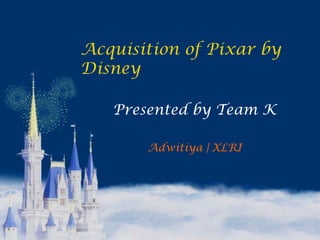 Acquisition of Pixar by
Disney
Presented by Team K
Adwitiya | XLRI
 