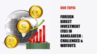 OUR TOPIC
FOREIGN
DIRECT
INVESTMENT
(FDI) IN
BANGLADESH :
CHALLENGES &
WAYOUTS
 