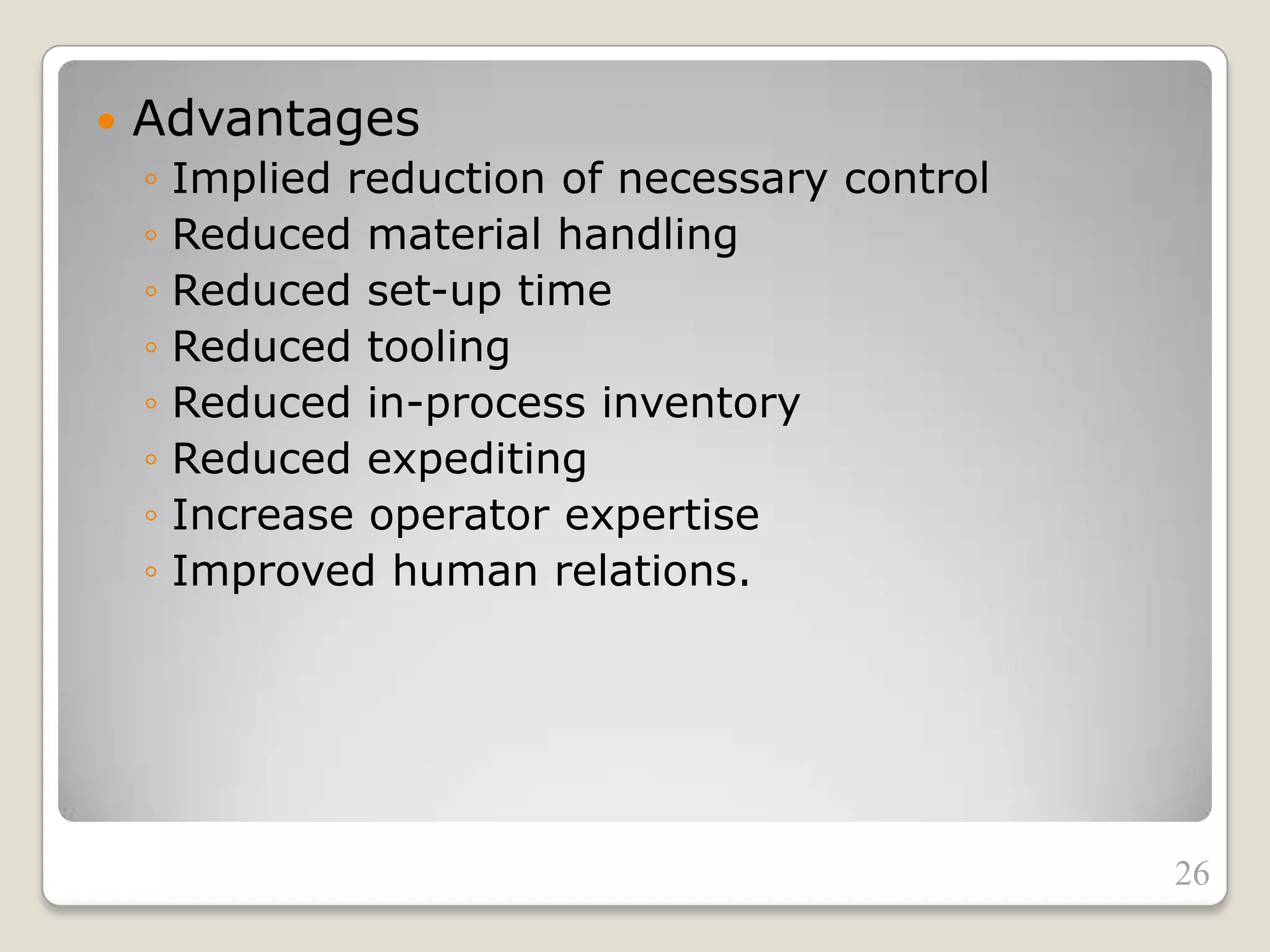  Advantages
◦ Implied reduction of necessary control
◦ Reduced material handling
◦ Reduced set-up time
◦ Reduced tooling
◦ Reduced in-process inventory
◦ Reduced expediting
◦ Increase operator expertise
◦ Improved human relations.
26
 
