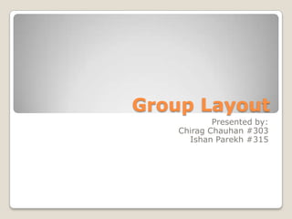 Group Layout
Presented by:
Chirag Chauhan #303
Ishan Parekh #315
 