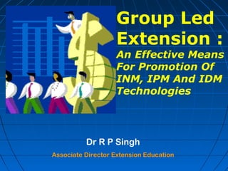 Dr R P Singh
Associate Director Extension Education
Group Led
Extension :
An Effective Means
For Promotion Of
INM, IPM And IDM
Technologies
 