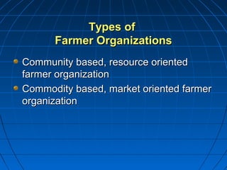 Types ofTypes of
Farmer OrganizationsFarmer Organizations
Community based, resource orientedCommunity based, resource oriented
farmer organizationfarmer organization
Commodity based, market oriented farmerCommodity based, market oriented farmer
organizationorganization
 