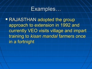 Examples…Examples…
 RAJASTHANRAJASTHAN adopted the groupadopted the group
approach to extension in 1992 andapproach to extension in 1992 and
currently VEO visits village and impartcurrently VEO visits village and impart
training totraining to kisan mandalkisan mandal farmers oncefarmers once
in a fortnightin a fortnight
 