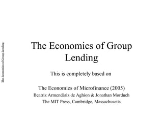 The Economics of Group Lending This is completely based on  The Economics of Microfinance (2005) Beatriz Armend á riz de Aghion & Jonathan Morduch The MIT Press, Cambridge, Massachusetts 
