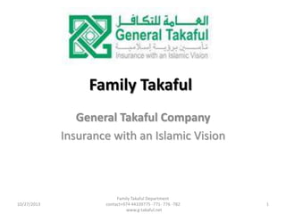 Family Takaful
General Takaful Company
Insurance with an Islamic Vision

10/27/2013

Family Takaful Department
contact+974 44339775 -771- 776 -782
www.g-takaful.net

1

 