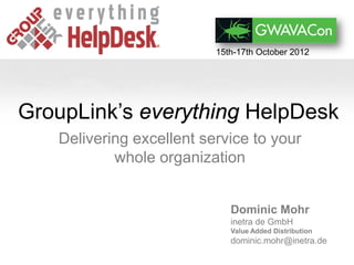15th-17th October 2012




GroupLink’s everything HelpDesk
   Delivering excellent service to your
           whole organization


                             Dominic Mohr
                             inetra de GmbH
                             Value Added Distribution
                             dominic.mohr@inetra.de
 