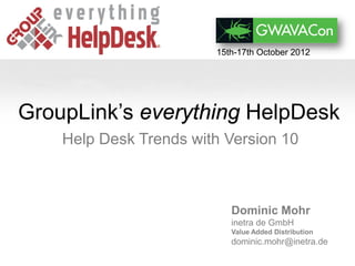 15th-17th October 2012




GroupLink’s everything HelpDesk
    Help Desk Trends with Version 10



                           Dominic Mohr
                           inetra de GmbH
                           Value Added Distribution
                           dominic.mohr@inetra.de
 